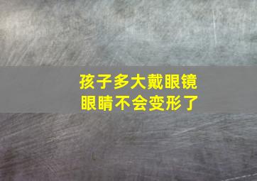 孩子多大戴眼镜 眼睛不会变形了